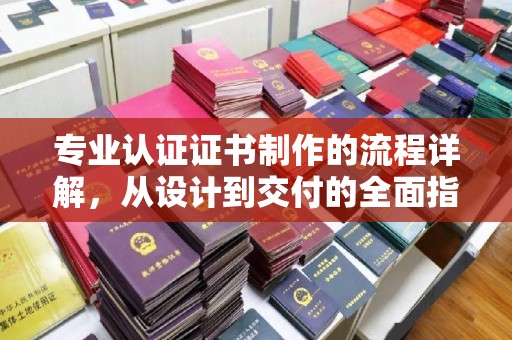 武侯专业认证证书制作的流程详解，从设计到交付的全面指南
