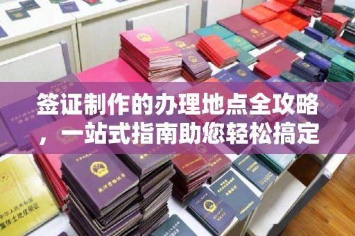 潢川签证制作的办理地点全攻略，一站式指南助您轻松搞定签证