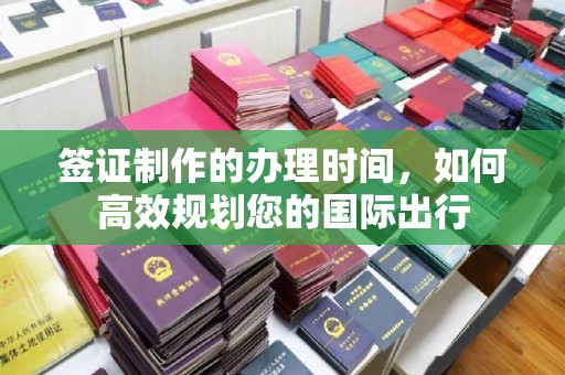 射阳签证制作的办理时间，如何高效规划您的国际出行