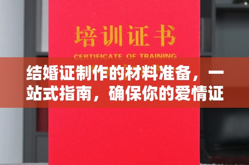 石渠结婚证制作的材料准备，一站式指南，确保你的爱情证书完美无瑕